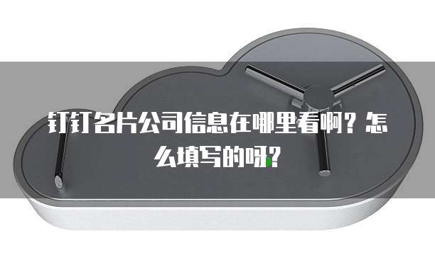 钉钉名片公司信息在哪里看啊?怎么填写的呀?
