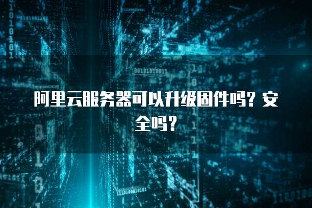阿里云服务器可以升级固件吗？安全吗？