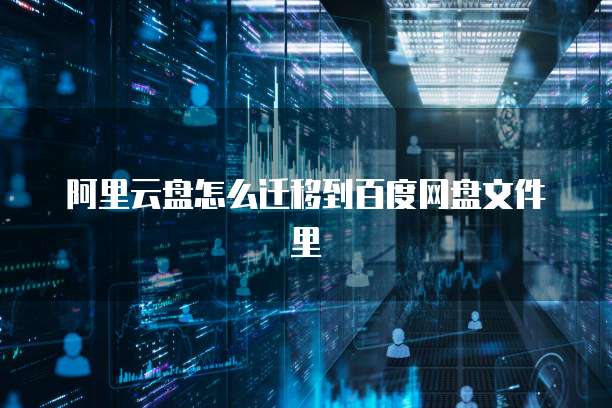 阿里云盘怎么迁移到百度网盘文件里