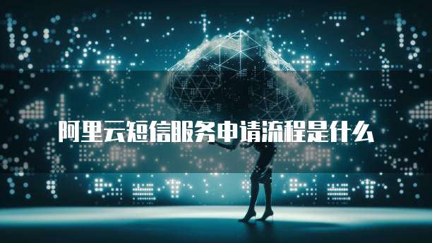 阿里云短信服务申请流程是什么