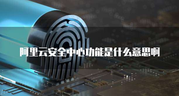 阿里云安全中心功能是什么意思啊