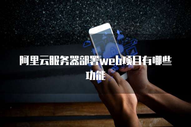 阿里云服务器部署web项目有哪些功能