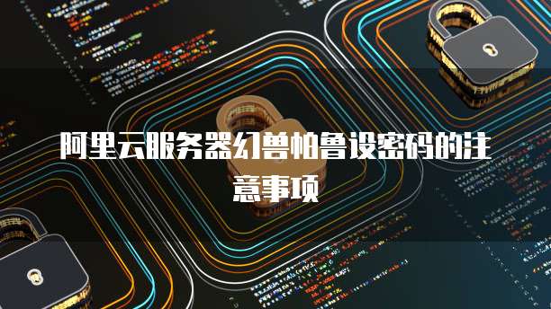 阿里云服务器幻兽帕鲁设密码的注意事项