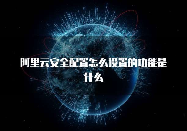 阿里云安全配置怎么设置的功能是什么