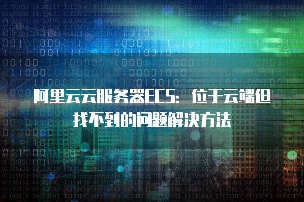 阿里云云服务器ECS:位于云端但找不到的问题解决方法