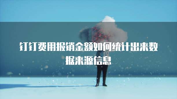 钉钉费用报销金额如何统计出来数据来源信息