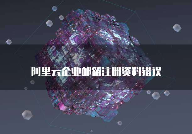 阿里云企业邮箱注册资料错误