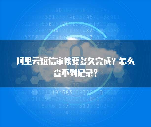 阿里云短信审核要多久完成？怎么查不到记录？