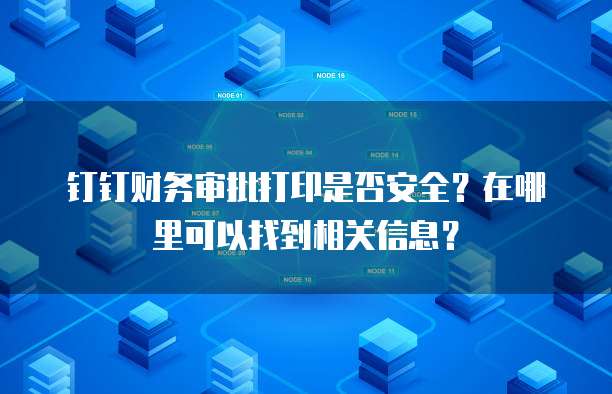 钉钉财务审批打印是否安全?在哪里可以找到相关信息?