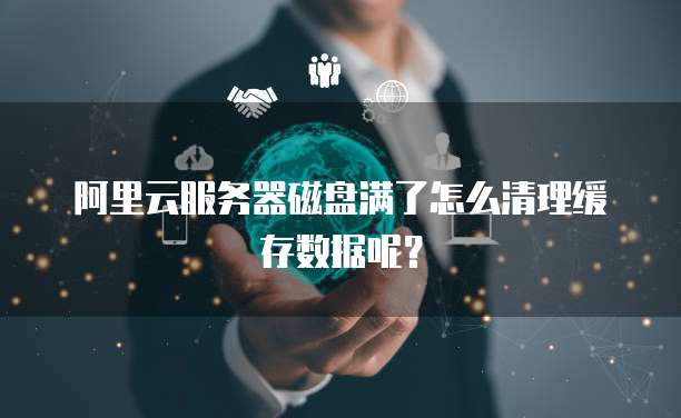 阿里云服务器磁盘满了怎么清理缓存数据呢？