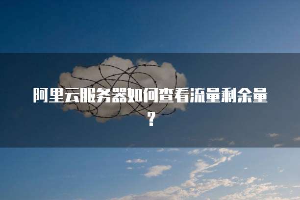 阿里云服务器如何查看流量剩余量？