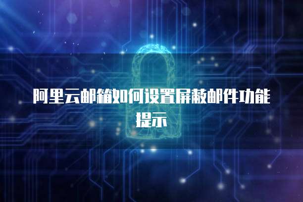 阿里云邮箱如何设置屏蔽邮件功能提示