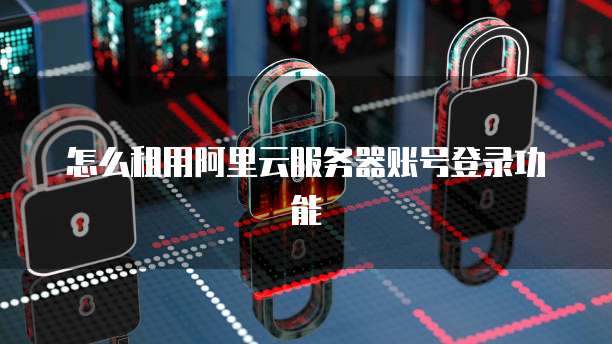 怎么租用阿里云服务器账号登录功能