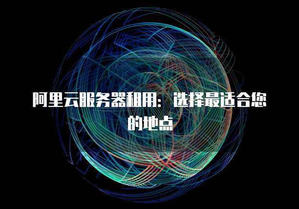 阿里云服务器租用:选择最适合您的地点