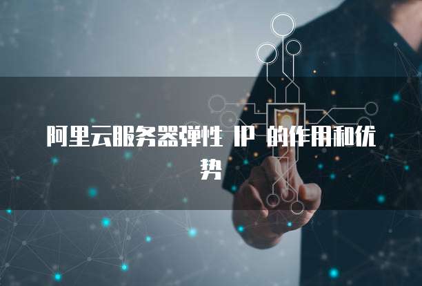 阿里云服务器弹性 IP 的作用和优势
