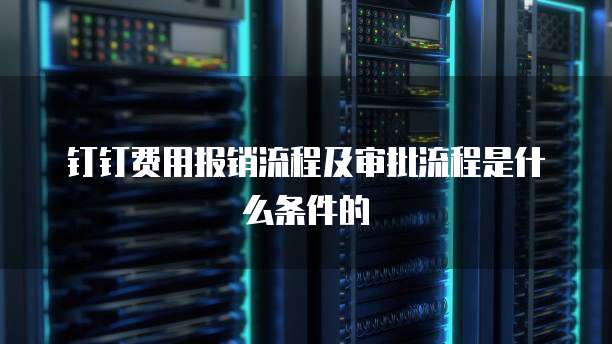 钉钉费用报销流程及审批流程是什么条件的