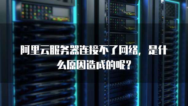 阿里云服务器连接不了网络,是什么原因造成的呢?