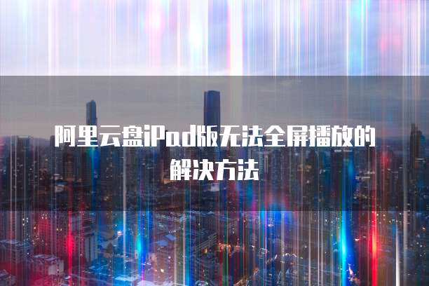 阿里云盘iPad版无法全屏播放的解决方法