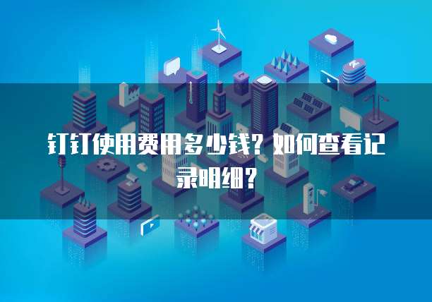 钉钉使用费用多少钱?如何查看记录明细?