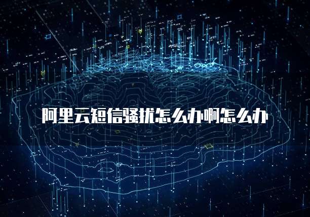 阿里云短信骚扰怎么办啊怎么办
