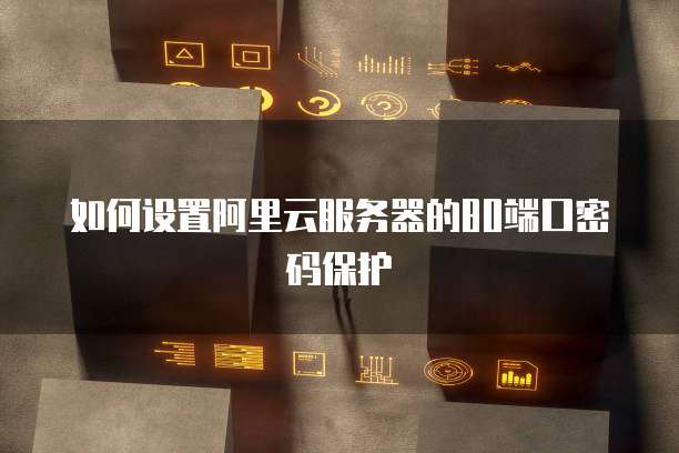 如何设置阿里云服务器的80端口密码保护