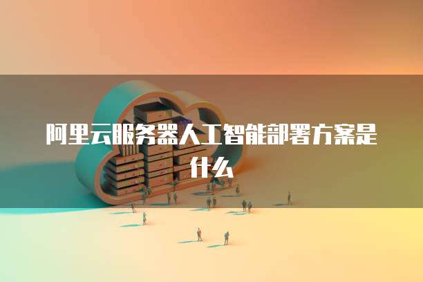 阿里云服务器人工智能部署方案是什么
