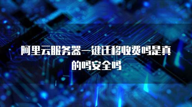 阿里云服务器一键迁移收费吗是真的吗安全吗