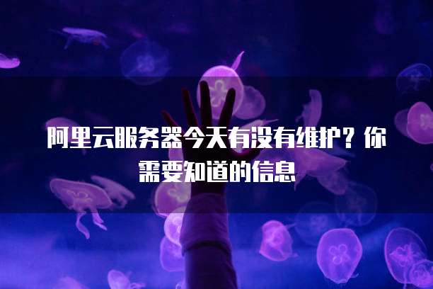 阿里云服务器今天有没有维护?你需要知道的信息