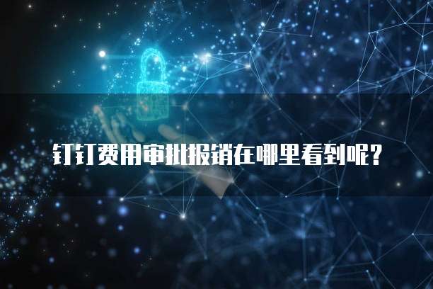 钉钉费用审批报销在哪里看到呢?