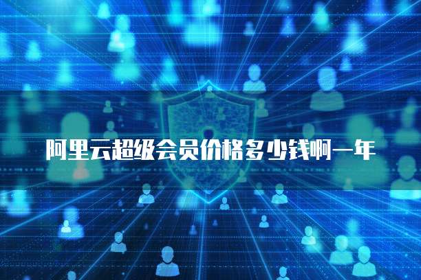 阿里云超级会员价格多少钱啊一年