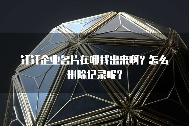 钉钉企业名片在哪找出来啊?怎么删除记录呢?