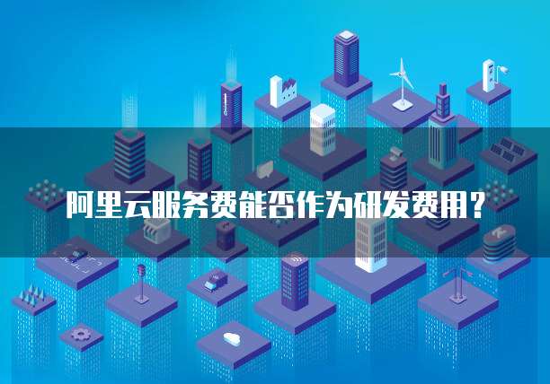 阿里云服务费能否作为研发费用？