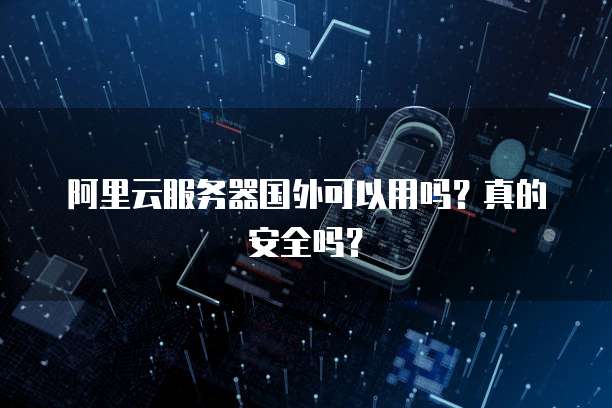 阿里云服务器国外可以用吗?真的安全吗?