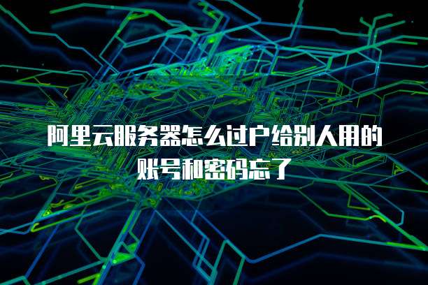 阿里云服务器怎么过户给别人用的账号和密码忘了