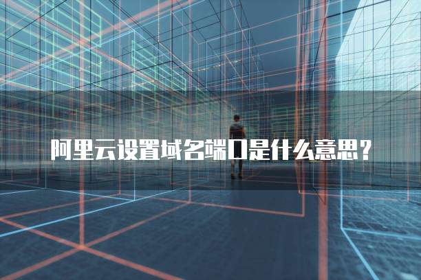 阿里云设置域名端口是什么意思?