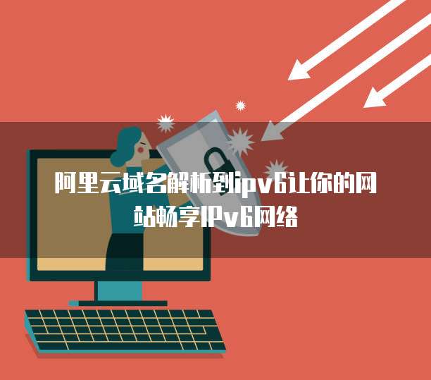 阿里云域名解析到ipv6让你的网站畅享IPv6网络