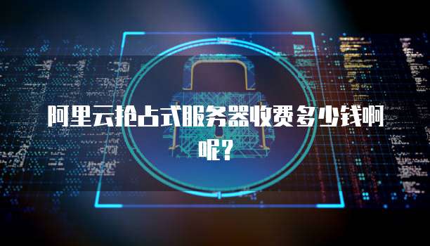 阿里云抢占式服务器收费多少钱啊呢？