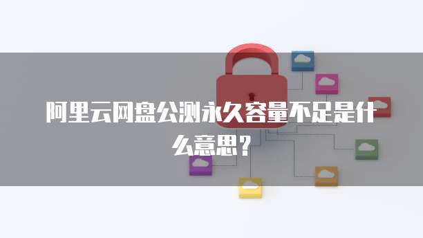 阿里云网盘公测永久容量不足是什么意思?