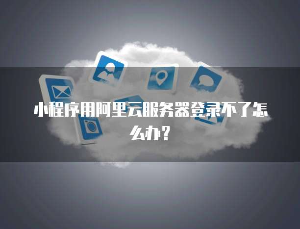 小程序用阿里云服务器登录不了怎么办?
