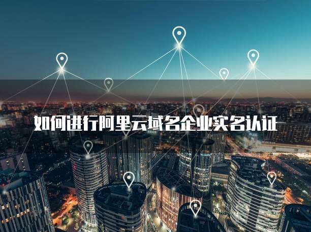 如何进行阿里云域名企业实名认证