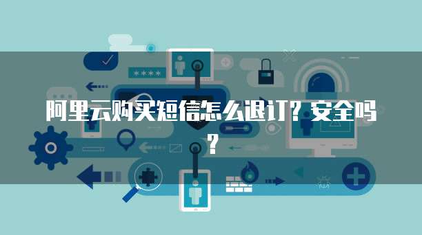 阿里云购买短信怎么退订?安全吗?