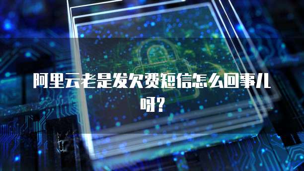 阿里云老是发欠费短信怎么回事儿呀？