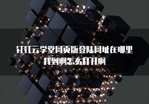 钉钉云学堂网页版登陆网址在哪里找到啊怎么打开啊