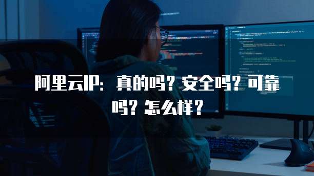 阿里云IP:真的吗?安全吗?可靠吗?怎么样?