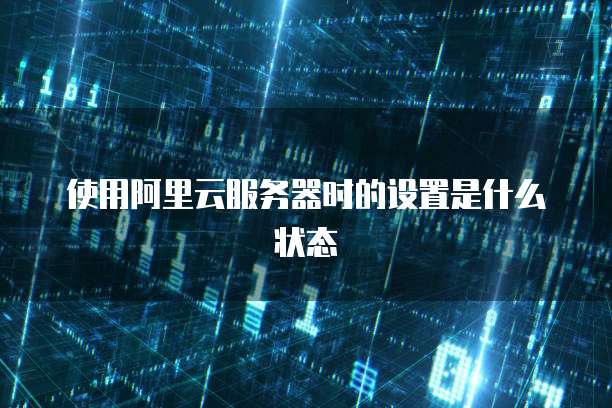 使用阿里云服务器时的设置是什么状态