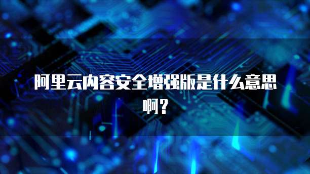 阿里云内容安全增强版是什么意思啊?