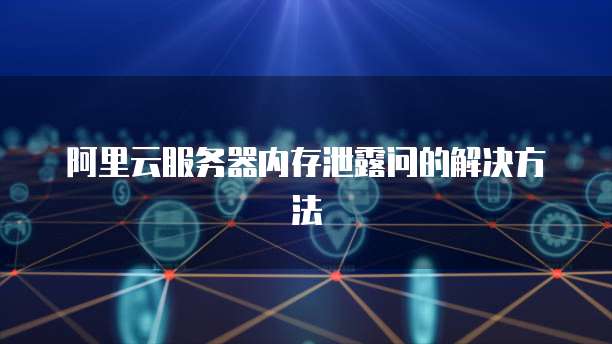 阿里云服务器内存泄露问的解决方法