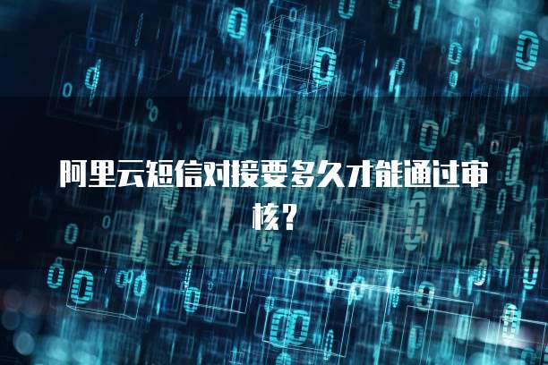 阿里云短信对接要多久才能通过审核？