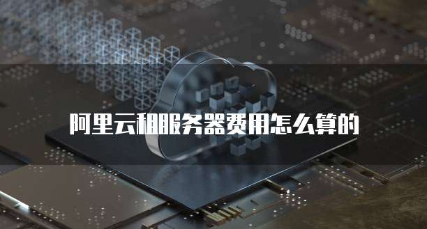 阿里云租服务器费用怎么算的