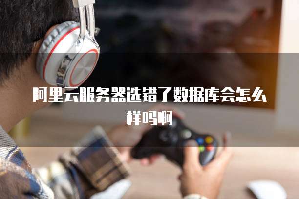 阿里云服务器选错了数据库会怎么样吗啊